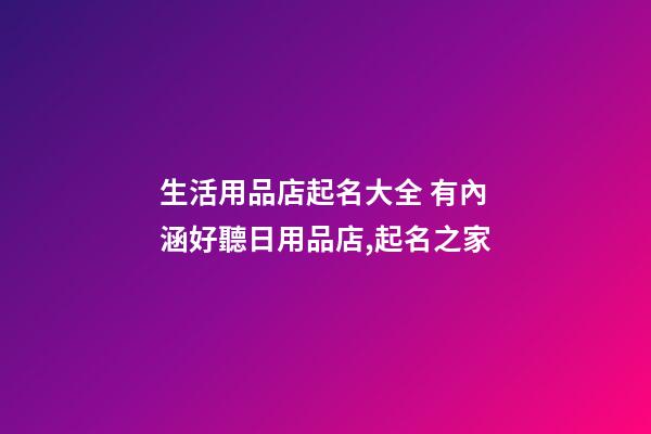 生活用品店起名大全 有內涵好聽日用品店,起名之家-第1張-店鋪起名-玄機派
